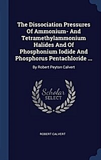 The Dissociation Pressures of Ammonium- And Tetramethylammonium Halides and of Phosphonium Iodide and Phosphorus Pentachloride ...: By Robert Peyton C (Hardcover)