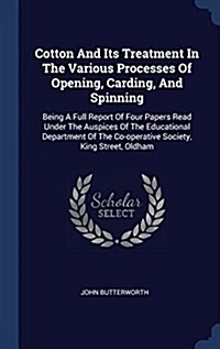 Cotton and Its Treatment in the Various Processes of Opening, Carding, and Spinning: Being a Full Report of Four Papers Read Under the Auspices of the (Hardcover)
