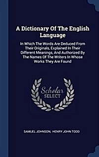 A Dictionary of the English Language: In Which the Words Are Deduced from Their Originals, Explained in Their Different Meanings, and Authorized by th (Hardcover)