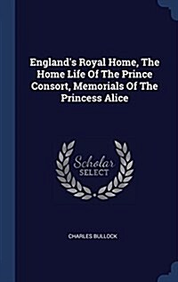 Englands Royal Home, the Home Life of the Prince Consort, Memorials of the Princess Alice (Hardcover)