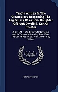 Tracts Written in the Controversy Respecting the Legitimacy of Amicia, Daughter of Hugh Cyveliok, Earl of Chester: A. D. 1673 - 1679. by Sir Peter Ley (Hardcover)