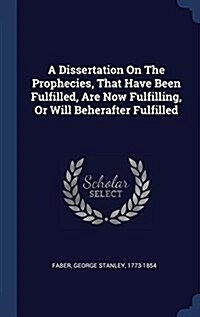 A Dissertation on the Prophecies, That Have Been Fulfilled, Are Now Fulfilling, or Will Beherafter Fulfilled (Hardcover)