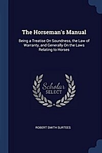 The Horsemans Manual: Being a Treatise on Soundness, the Law of Warranty, and Generally on the Laws Relating to Horses (Paperback)