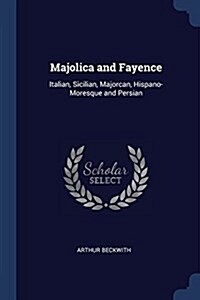 Majolica and Fayence: Italian, Sicilian, Majorcan, Hispano-Moresque and Persian (Paperback)