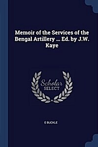 Memoir of the Services of the Bengal Artillery ... Ed. by J.W. Kaye (Paperback)