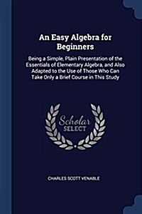 An Easy Algebra for Beginners: Being a Simple, Plain Presentation of the Essentials of Elementary Algebra, and Also Adapted to the Use of Those Who C (Paperback)