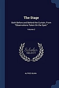 The Stage: Both Before and Behind the Curtain, From Observations Taken On the Spot.; Volume 2 (Paperback)