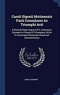 Caroli Sigonii Mutinensis Fasti Consulares AC Triumphi Acti: A Romulo Rege Usque Ad Ti. Caesarem, Ejusdem in Fastos Et Triumphos, Id Est in Universam (Hardcover)