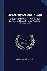 Elementary Lessons in Logic: Deductive and Inductive: With Copious Questions and Examples and a Vocabulary of Logical Terms (Paperback)