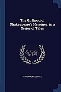 The Girlhood of Shakespeares Heroines, in a Series of Tales (Paperback)
