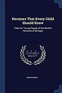 Heroines That Every Child Should Know: Tales for Young People of the Worlds Heroines of All Ages (Paperback)