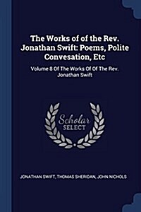 The Works of of the REV. Jonathan Swift: Poems, Polite Convesation, Etc: Volume 8 of the Works of of the REV. Jonathan Swift (Paperback)