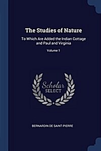 The Studies of Nature: To Which Are Added the Indian Cottage and Paul and Virginia; Volume 1 (Paperback)