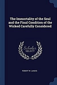 The Immortality of the Soul and the Final Condition of the Wicked Carefully Considered (Paperback)