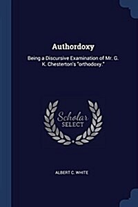 Authordoxy: Being a Discursive Examination of Mr. G. K. Chestertons Orthodoxy. (Paperback)