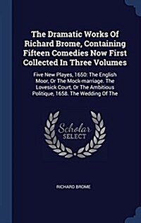 The Dramatic Works of Richard Brome, Containing Fifteen Comedies Now First Collected in Three Volumes: Five New Playes, 1650: The English Moor, or the (Hardcover)