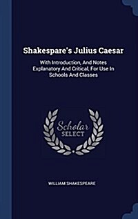 Shakespares Julius Caesar: With Introduction, and Notes Explanatory and Critical, for Use in Schools and Classes (Hardcover)