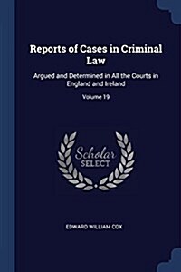 Reports of Cases in Criminal Law: Argued and Determined in All the Courts in England and Ireland; Volume 19 (Paperback)