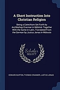 A Short Instruction Into Christian Religion: Being a Catechism Set Forth by Archbishop Cranmer in MDXLVIII: Together with the Same in Latin, Translate (Paperback)