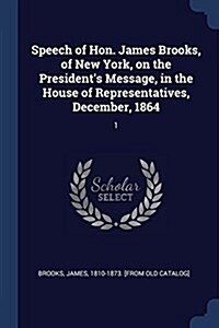 Speech of Hon. James Brooks, of New York, on the Presidents Message, in the House of Representatives, December, 1864: 1 (Paperback)