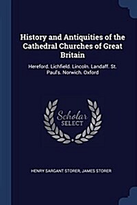 History and Antiquities of the Cathedral Churches of Great Britain: Hereford. Lichfield. Lincoln. Landaff. St. Pauls. Norwich. Oxford (Paperback)