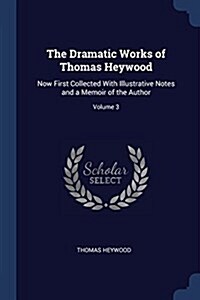 The Dramatic Works of Thomas Heywood: Now First Collected with Illustrative Notes and a Memoir of the Author; Volume 3 (Paperback)