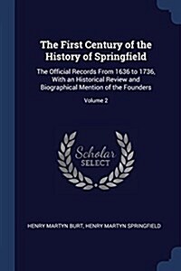 The First Century of the History of Springfield: The Official Records from 1636 to 1736, with an Historical Review and Biographical Mention of the Fou (Paperback)