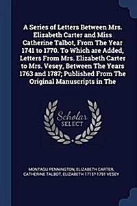 A Series of Letters Between Mrs. Elizabeth Carter and Miss Catherine Talbot, from the Year 1741 to 1770. to Which Are Added, Letters from Mrs. Elizabe (Paperback)