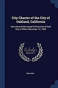 City Charter of the City of Oakland, California: Also General Municipal Ordinances of Said City in Effect December 12, 1903 (Paperback)