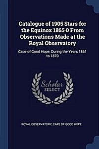 Catalogue of 1905 Stars for the Equinox 1865-0 from Observations Made at the Royal Observatory: Cape of Good Hope, During the Years 1861 to 1870 (Paperback)