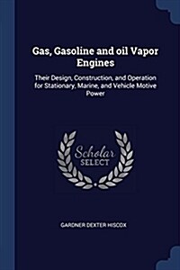 Gas, Gasoline and Oil Vapor Engines: Their Design, Construction, and Operation for Stationary, Marine, and Vehicle Motive Power (Paperback)
