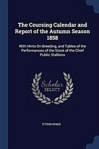 The Coursing Calendar and Report of the Autumn Season 1858: With Hints on Breeding, and Tables of the Performances of the Stock of the Chief Public St (Paperback)