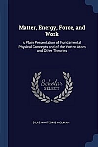 Matter, Energy, Force, and Work: A Plain Presentation of Fundamental Physical Concepts and of the Vortex-Atom and Other Theories (Paperback)