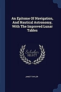 An Epitome of Navigation, and Nautical Astronomy, with the Improved Lunar Tables (Paperback)