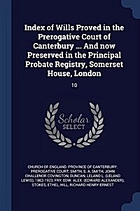 Index of Wills Proved in the Prerogative Court of Canterbury ... and Now Preserved in the Principal Probate Registry, Somerset House, London: 10 (Paperback)