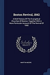 Boston Revival, 1842: A Brief History of the Evangelical Churches of Boston, Together with a More Particular Account of the Revival of 1842 (Paperback)