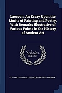 Laocoon. an Essay Upon the Limits of Painting and Poetry. with Remarks Illustrative of Various Points in the History of Ancient Art (Paperback)