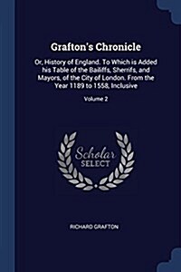 Graftons Chronicle: Or, History of England. to Which Is Added His Table of the Bailiffs, Sherrifs, and Mayors, of the City of London. from (Paperback)