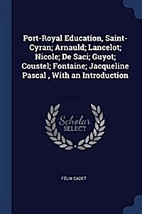 Port-Royal Education, Saint-Cyran; Arnauld; Lancelot; Nicole; de Saci; Guyot; Coustel; Fontaine; Jacqueline Pascal, with an Introduction (Paperback)
