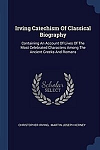 Irving Catechism of Classical Biography: Containing an Account of Lives of the Most Celebrated Characters Among the Ancient Greeks and Romans (Paperback)