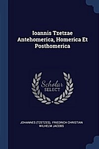 Ioannis Tzetzae Antehomerica, Homerica Et Posthomerica (Paperback)