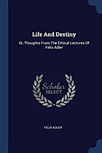 Life and Destiny: Or, Thoughts from the Ethical Lectures of Felix Adler (Paperback)