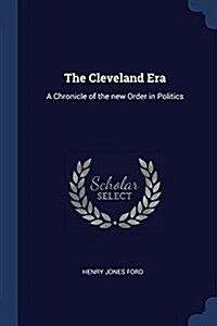The Cleveland Era: A Chronicle of the New Order in Politics (Paperback)