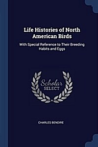 Life Histories of North American Birds: With Special Reference to Their Breeding Habits and Eggs (Paperback)