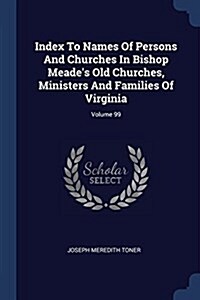 Index to Names of Persons and Churches in Bishop Meades Old Churches, Ministers and Families of Virginia; Volume 99 (Paperback)