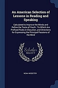 An American Selection of Lessons in Reading and Speaking: Calculated to Improve the Minds and Refine the Taste of Youth: To Which Are Prefixed Rules i (Paperback)