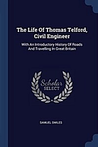 The Life of Thomas Telford, Civil Engineer: With an Introductory History of Roads and Travelling in Great Britain (Paperback)