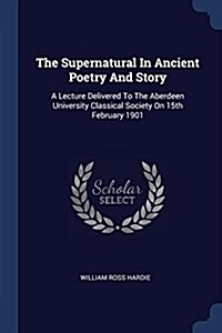 The Supernatural in Ancient Poetry and Story: A Lecture Delivered to the Aberdeen University Classical Society on 15th February 1901 (Paperback)