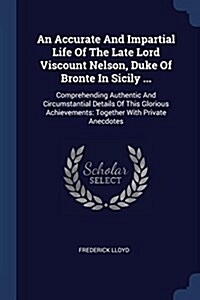 An Accurate and Impartial Life of the Late Lord Viscount Nelson, Duke of Bronte in Sicily ...: Comprehending Authentic and Circumstantial Details of T (Paperback)