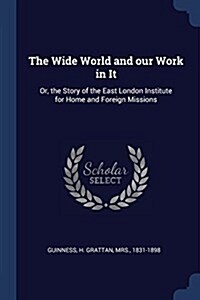 The Wide World and Our Work in It: Or, the Story of the East London Institute for Home and Foreign Missions (Paperback)